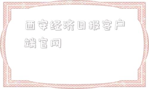 西安经济日报客户端官网工人日报客户端官网怎么下载