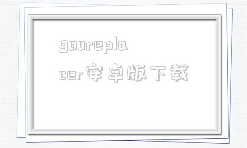 gooreplacer安卓版下载360搜索国外网站加载不了gooreplacer