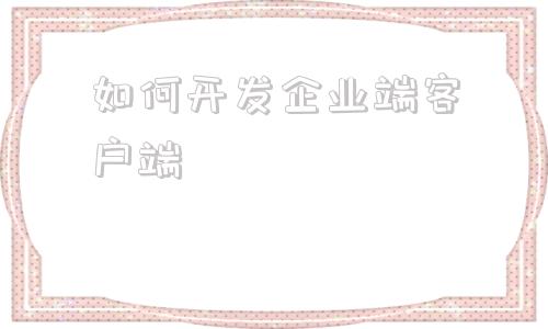 如何开发企业端客户端客户管理系统crm平台价格
